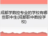成都学数控专业的学校有哪些职中生(成都职中数控学校)