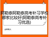阿勒泰阿勒泰高考补习学校哪家比较好(阿勒泰高考补习优选)