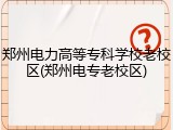 郑州电力高等专科学校老校区(郑州电专老校区)