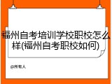福州自考培训学校职校怎么样(福州自考职校如何)