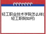 轻工职业技术学院怎么样(轻工职院如何)