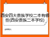 西安四大贵族学校二本有哪些(西安贵族二本学校)