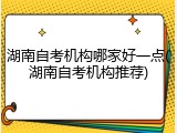 湖南自考机构哪家好一点(湖南自考机构推荐)