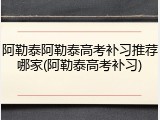 阿勒泰阿勒泰高考补习推荐哪家(阿勒泰高考补习)