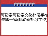 阿勒泰阿勒泰文化补习学校是哪一家(阿勒泰补习学校)