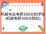 机械专业考研300分的学校(机械考研300分院校)