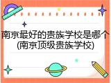 南京最好的贵族学校是哪个(南京顶级贵族学校)