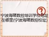 宁波海曙数控培训学校地址在哪里(宁波海曙数控校址)