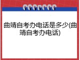 曲靖自考办电话是多少(曲靖自考办电话)