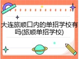 大连旅顺口内的单招学校有吗(旅顺单招学校)