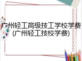 广州轻工高级技工学校学费(广州轻工技校学费)