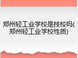 郑州轻工业学校是技校吗(郑州轻工业学校性质)