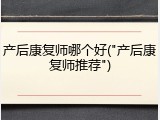 产后康复师哪个好("产后康复师推荐")