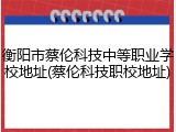 衡阳市蔡伦科技中等职业学校地址(蔡伦科技职校地址)