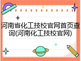 河南省化工技校官网首页查询(河南化工技校官网)