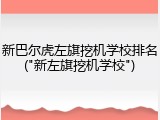 新巴尔虎左旗挖机学校排名("新左旗挖机学校")