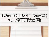 包头市轻工职业学院官网(包头轻工职院官网)