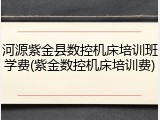 河源紫金县数控机床培训班学费(紫金数控机床培训费)