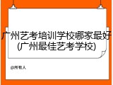 广州艺考培训学校哪家最好(广州最佳艺考学校)