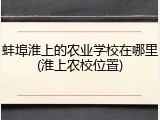 蚌埠淮上的农业学校在哪里(淮上农校位置)