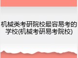 机械类考研院校最容易考的学校(机械考研易考院校)