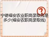 宁德福安农业职高录取线是多少(福安农职高录取线)