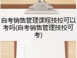 自考销售管理课程技校可以考吗(自考销售管理技校可考)