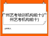 广州艺考培训机构前十(广州艺考机构前十)