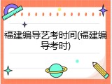福建编导艺考时间(福建编导考时)