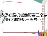 太原铁路机械最厉害三个专业(太原铁机三强专业)