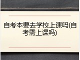 自考本要去学校上课吗(自考需上课吗)