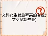 文科女生就业率高的专业(文女高就专业)
