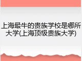 上海最牛的贵族学校是哪所大学(上海顶级贵族大学)