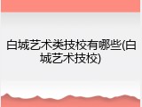 白城艺术类技校有哪些(白城艺术技校)