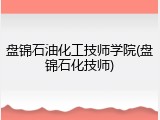 盘锦石油化工技师学院(盘锦石化技师)