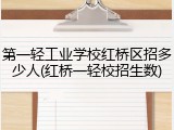第一轻工业学校红桥区招多少人(红桥一轻校招生数)