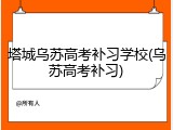 塔城乌苏高考补习学校(乌苏高考补习)