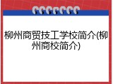 柳州商贸技工学校简介(柳州商校简介)