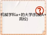 机械学科a+的大学(机械A+高校)