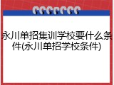 永川单招集训学校要什么条件(永川单招学校条件)