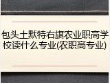 包头土默特右旗农业职高学校读什么专业(农职高专业)