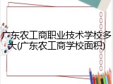 广东农工商职业技术学校多大(广东农工商学校面积)