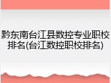 黔东南台江县数控专业职校排名(台江数控职校排名)