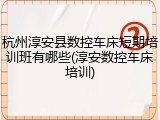 杭州淳安县数控车床短期培训班有哪些(淳安数控车床培训)