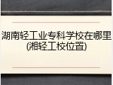 湖南轻工业专科学校在哪里(湘轻工校位置)