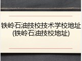 铁岭石油技校技术学校地址(铁岭石油技校地址)