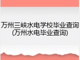 万州三峡水电学校毕业查询(万州水电毕业查询)