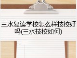 三水复读学校怎么样技校好吗(三水技校如何)