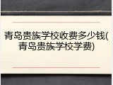 青岛贵族学校收费多少钱(青岛贵族学校学费)