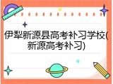 伊犁新源县高考补习学校(新源高考补习)